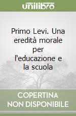 Primo Levi. Una eredità morale per l'educazione e la scuola libro