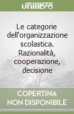 Le categorie dell'organizzazione scolastica. Razionalità, cooperazione, decisione libro
