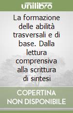 La formazione delle abilità trasversali e di base. Dalla lettura comprensiva alla scrittura di sintesi