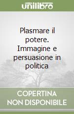 Plasmare il potere. Immagine e persuasione in politica