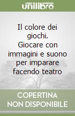 Il colore dei giochi. Giocare con immagini e suono per imparare facendo teatro libro