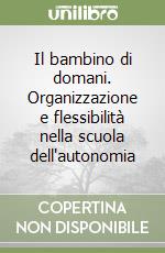 Il bambino di domani. Organizzazione e flessibilità nella scuola dell'autonomia libro