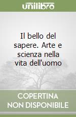 Il bello del sapere. Arte e scienza nella vita dell'uomo libro