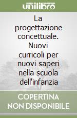 La progettazione concettuale. Nuovi curricoli per nuovi saperi nella scuola dell'infanzia