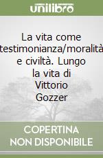 La vita come testimonianza/moralità e civiltà. Lungo la vita di Vittorio Gozzer libro