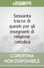 Sessanta tracce di quesiti per gli insegnanti di religione cattolica libro