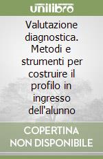 Valutazione diagnostica. Metodi e strumenti per costruire il profilo in ingresso dell'alunno libro