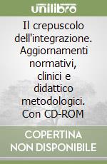 Il crepuscolo dell'integrazione. Aggiornamenti normativi, clinici e didattico metodologici. Con CD-ROM