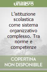 L'istituzione scolastica come sistema organizzativo complesso. Tra norme e competenze libro