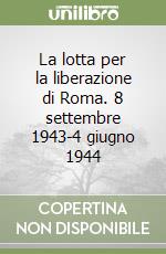 La lotta per la liberazione di Roma. 8 settembre 1943-4 giugno 1944 libro