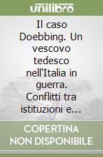 Il caso Doebbing. Un vescovo tedesco nell'Italia in guerra. Conflitti tra istituzioni e opinione pubblica libro