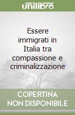 Essere immigrati in Italia tra compassione e criminalizzazione libro
