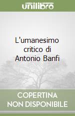 L'umanesimo critico di Antonio Banfi libro