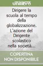 Dirigere la scuola al tempo della globalizzazione. L'azione del Dirigente scolastico nella società della conoscenza libro