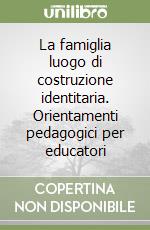 La famiglia luogo di costruzione identitaria. Orientamenti pedagogici per educatori libro