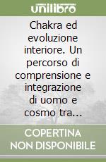 Chakra ed evoluzione interiore. Un percorso di comprensione e integrazione di uomo e cosmo tra Oriente e Occidente