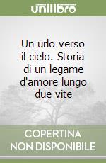 Un urlo verso il cielo. Storia di un legame d'amore lungo due vite libro