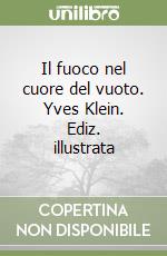 Il fuoco nel cuore del vuoto. Yves Klein. Ediz. illustrata