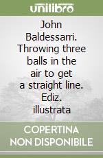 John Baldessarri. Throwing three balls in the air to get a straight line. Ediz. illustrata