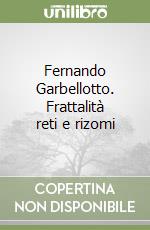 Fernando Garbellotto. Frattalità reti e rizomi libro