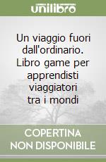 Un viaggio fuori dall'ordinario. Libro game per apprendisti viaggiatori tra i mondi libro