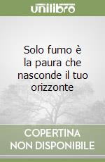 Solo fumo è la paura che nasconde il tuo orizzonte