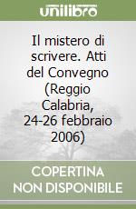 Il mistero di scrivere. Atti del Convegno (Reggio Calabria, 24-26 febbraio 2006) libro