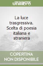 La luce trasgressiva. Scelta di poesia italiana e straniera libro