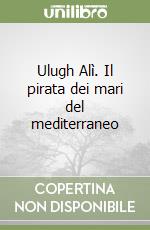 Ulugh Alì. Il pirata dei mari del mediterraneo