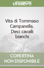 Vita di Tommaso Campanella. Dieci cavalli bianchi libro