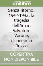 Senza ritorno. 1942-1943: la tragedia dell'Armir. Salvatore Varone, disperso in Russia libro