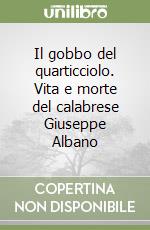 Il gobbo del quarticciolo. Vita e morte del calabrese Giuseppe Albano libro