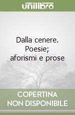 Dalla cenere. Poesie; aforismi e prose