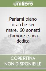 Parlami piano ora che sei mare. 60 sonetti d'amore e una dedica libro