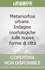 Metamorfosi urbane. Indagine morfologiche sulle nuove forme di città libro