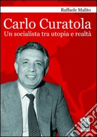 Carlo Curatola. Un socialista tra utopia e realtà libro