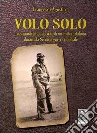 Volo solo. Lo straordinario racconto di un aviatore italiano durante la seconda guerra mondiale libro