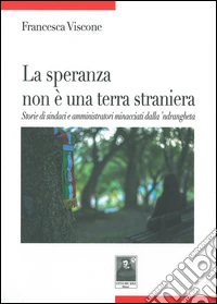 La speranza non è una terra straniera. Storie di sindaci e amministratori minacciati dalla 'ndrangheta libro