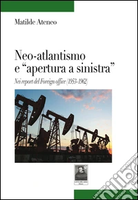 Neo-atlantismo e «apertura a sinistra». Nei report del Foreign office (1953-1962) libro