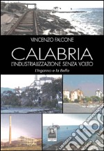 Calabria l'industrializzazione senza volto. L'inganno e la beffa libro