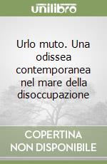 Urlo muto. Una odissea contemporanea nel mare della disoccupazione libro