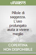 Pillole di saggezza. L'uso prolungato aiuta a vivere meglio libro