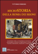 Microstoria della Roma dei rioni. Un affresco della vita romana nei secoli attraverso l'analisi di personaggi, luoghi, vicende, tradizioni, aneddoti e curiosità libro