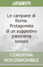 Le campane di Roma. Protagoniste di un suggestivo panorama sonoro