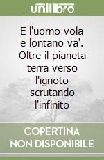 E l'uomo vola e lontano va'. Oltre il pianeta terra verso l'ignoto scrutando l'infinito