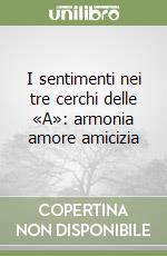 I sentimenti nei tre cerchi delle «A»: armonia amore amicizia libro