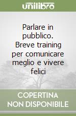 Parlare in pubblico. Breve training per comunicare meglio e vivere felici libro