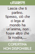 Lascia che ti parlino. Spesso, ciò che ci lega al mondo ha un'anima, non fosse altro che la nostra, riflessa e più accessibile libro