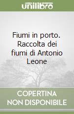 Fiumi in porto. Raccolta dei fiumi di Antonio Leone libro