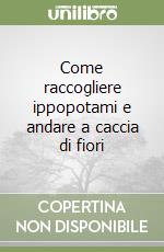 Come raccogliere ippopotami e andare a caccia di fiori libro